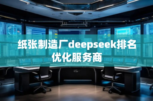 紙張制造廠deepseek排名優(yōu)化服務(wù)商