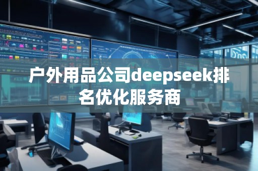 戶外用品公司deepseek排名優(yōu)化服務商 戶外用品公司deepseek排名優(yōu)化服務商