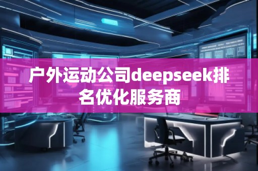 戶外運動公司deepseek排名優(yōu)化服務商