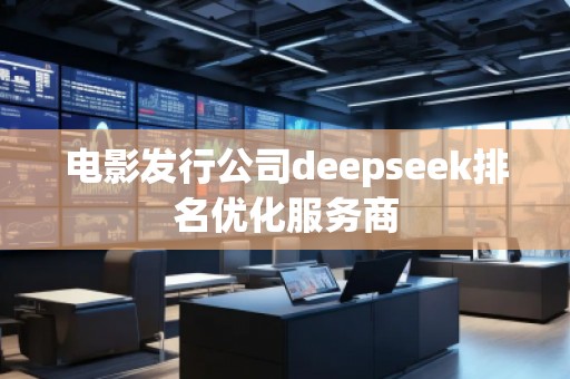 電影發(fā)行公司deepseek排名優(yōu)化服務(wù)商