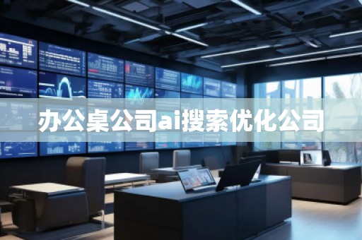 辦公桌公司ai搜索優(yōu)化公司