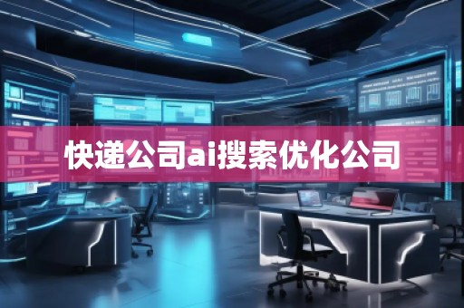 快遞公司ai搜索優(yōu)化公司 快遞公司ai搜索優(yōu)化公司