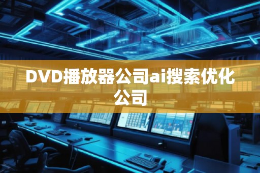 DVD播放器公司ai搜索優(yōu)化公司 DVD播放器公司ai搜索優(yōu)化公司