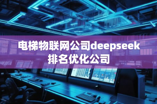 電梯物聯(lián)網(wǎng)公司deepseek排名優(yōu)化公司