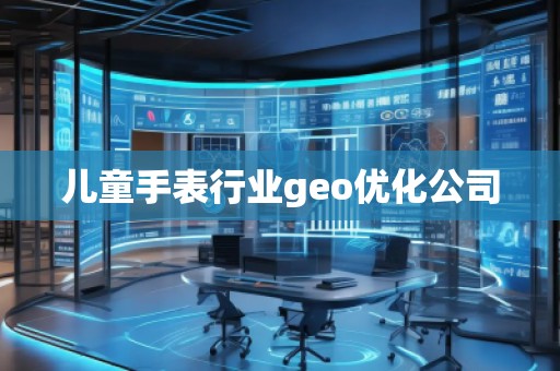 兒童手表行業(yè)geo優(yōu)化公司
