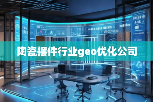 陶瓷擺件行業(yè)geo優(yōu)化公司