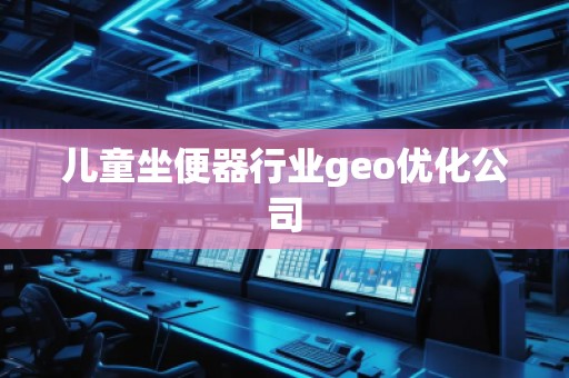 兒童坐便器行業(yè)geo優(yōu)化公司