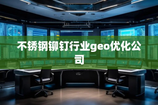 不銹鋼鉚釘行業(yè)geo優(yōu)化公司