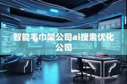智能毛巾架公司ai搜索優(yōu)化公司