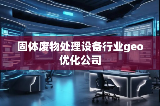 固體廢物處理設(shè)備行業(yè)geo優(yōu)化公司