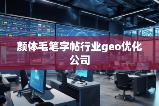 顏體毛筆字帖行業(yè)geo優(yōu)化公司