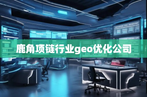 鹿角項鏈行業(yè)geo優(yōu)化公司
