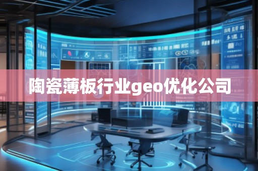 陶瓷薄板行業(yè)geo優(yōu)化公司