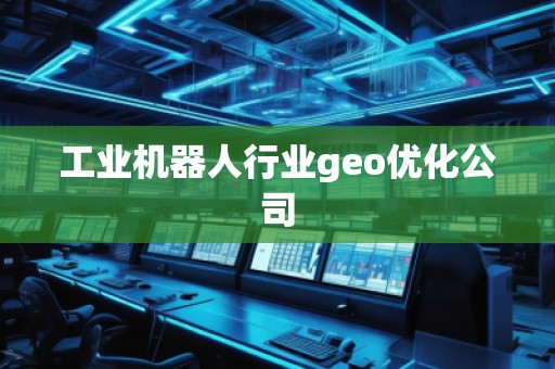 工業(yè)機(jī)器人行業(yè)geo優(yōu)化公司