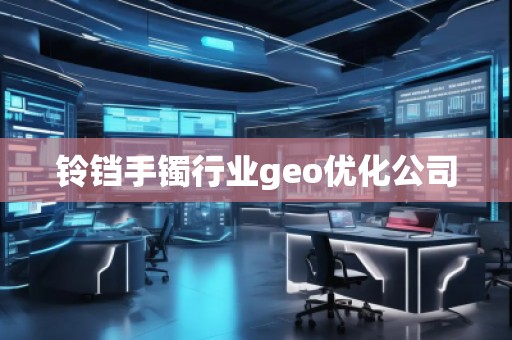 鈴鐺手鐲行業(yè)geo優(yōu)化公司