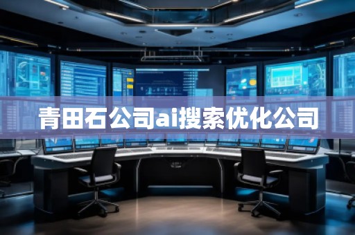 青田石公司ai搜索優(yōu)化公司