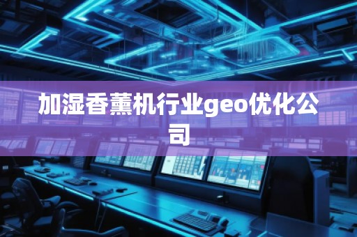 加濕香薰機行業(yè)geo優(yōu)化公司