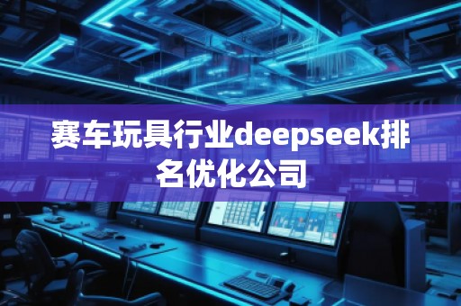 賽車玩具行業(yè)deepseek排名優(yōu)化公司