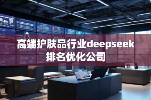 高端護(hù)膚品行業(yè)deepseek排名優(yōu)化公司