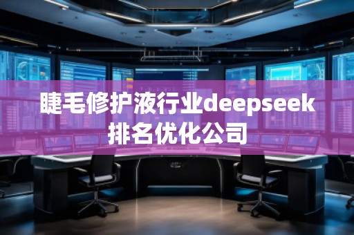 睫毛修護(hù)液行業(yè)deepseek排名優(yōu)化公司 睫毛修護(hù)液行業(yè)deepseek排名優(yōu)化公司
