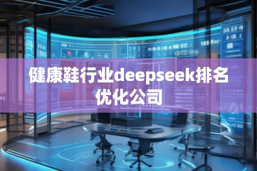 健康鞋行業(yè)deepseek排名優(yōu)化公司