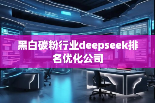 黑白碳粉行業(yè)deepseek排名優(yōu)化公司