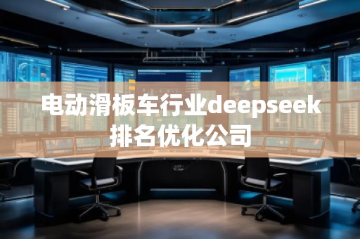 電動滑板車行業(yè)deepseek排名優(yōu)化公司