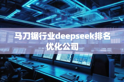 馬刀鋸行業(yè)deepseek排名優(yōu)化公司 馬刀鋸行業(yè)deepseek排名優(yōu)化公司