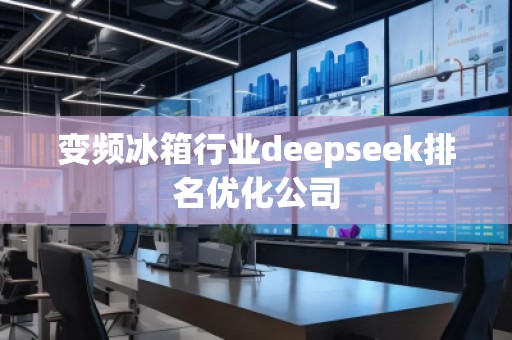變頻冰箱行業(yè)deepseek排名優(yōu)化公司 變頻冰箱行業(yè)deepseek排名優(yōu)化公司