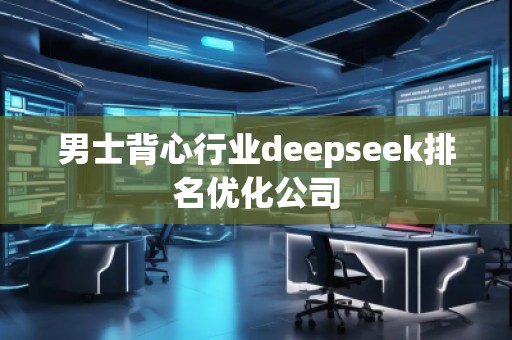 男士背心行業(yè)deepseek排名優(yōu)化公司