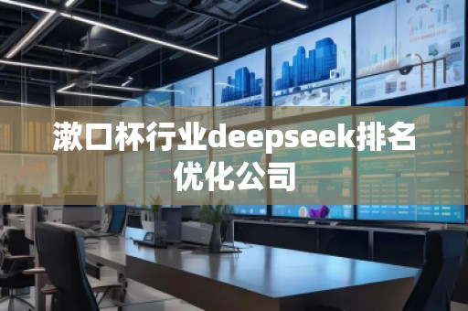 漱口杯行業(yè)deepseek排名優(yōu)化公司