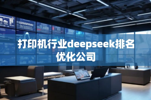 打印機(jī)行業(yè)deepseek排名優(yōu)化公司