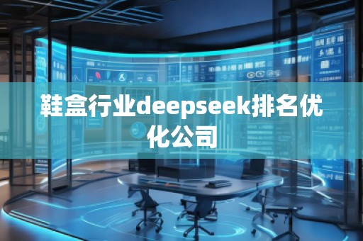 鞋盒行業(yè)deepseek排名優(yōu)化公司