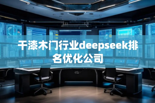 干漆木門行業(yè)deepseek排名優(yōu)化公司