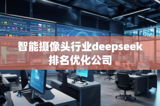 智能攝像頭行業(yè)deepseek排名優(yōu)化公司