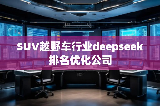 SUV越野車行業(yè)deepseek排名優(yōu)化公司