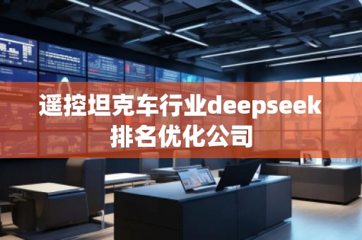 遙控坦克車行業(yè)deepseek排名優(yōu)化公司