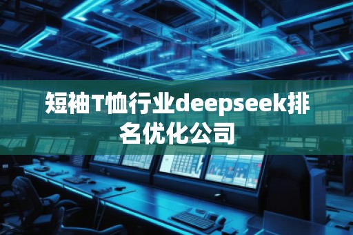 短袖T恤行業(yè)deepseek排名優(yōu)化公司 短袖T恤行業(yè)deepseek排名優(yōu)化公司