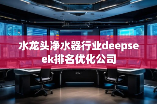 水龍頭凈水器行業(yè)deepseek排名優(yōu)化公司 水龍頭凈水器行業(yè)deepseek排名優(yōu)化公司