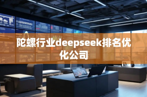 陀螺行業(yè)deepseek排名優(yōu)化公司