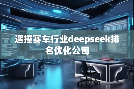 遙控賽車行業(yè)deepseek排名優(yōu)化公司