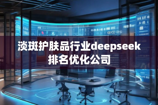 淡斑護膚品行業(yè)deepseek排名優(yōu)化公司
