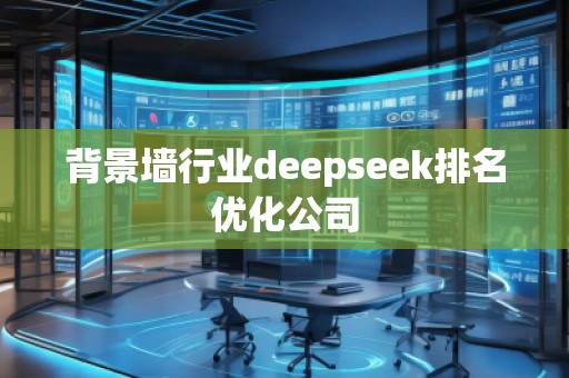 背景墻行業(yè)deepseek排名優(yōu)化公司
