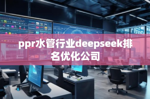 ppr水管行業(yè)deepseek排名優(yōu)化公司 ppr水管行業(yè)deepseek排名優(yōu)化公司