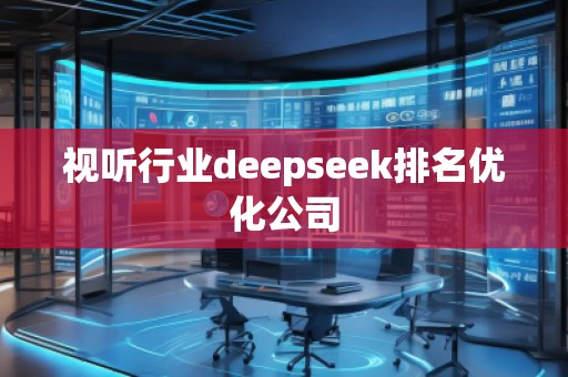 視聽行業(yè)deepseek排名優(yōu)化公司 視聽行業(yè)deepseek排名優(yōu)化公司
