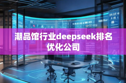 潮品館行業(yè)deepseek排名優(yōu)化公司