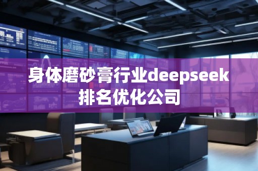 身體磨砂膏行業(yè)deepseek排名優(yōu)化公司 身體磨砂膏行業(yè)deepseek排名優(yōu)化公司