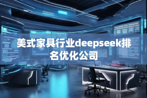 美式家具行業(yè)deepseek排名優(yōu)化公司