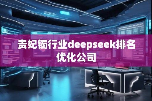 貴妃鐲行業(yè)deepseek排名優(yōu)化公司