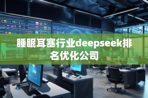 睡眠耳塞行業(yè)deepseek排名優(yōu)化公司